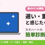 春のPC大掃除！3月にパソコンが遅い・重いと感じたら？ネオハートの簡単診断