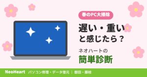 春のPC大掃除!3月にパソコンが遅い・重いと感じたら?ネオハートの簡単診断